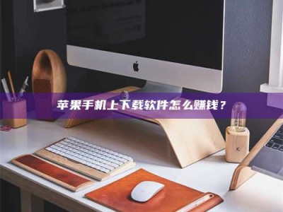宁波苹果手机上下载软件怎么赚钱？