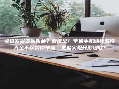 宁波敏锐发掘变现机会？看这里！苹果手机赚钱软件大全不仅帮你节流，更能实现开源增收！