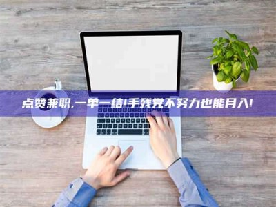 宁波点赞兼职,一单一结!手残党不努力也能月入!